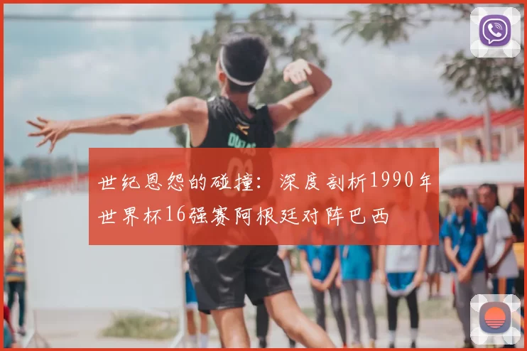 世纪恩怨的碰撞:深度剖析1990年世界杯16强赛阿根廷对阵巴西