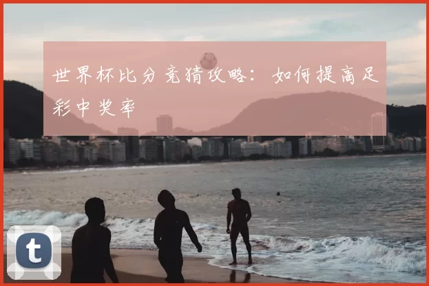 世界杯比分竞猜攻略：如何提高足彩中奖率