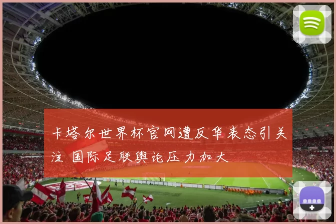 卡塔尔世界杯官网遭反华表态引关注 国际足联舆论压力加大