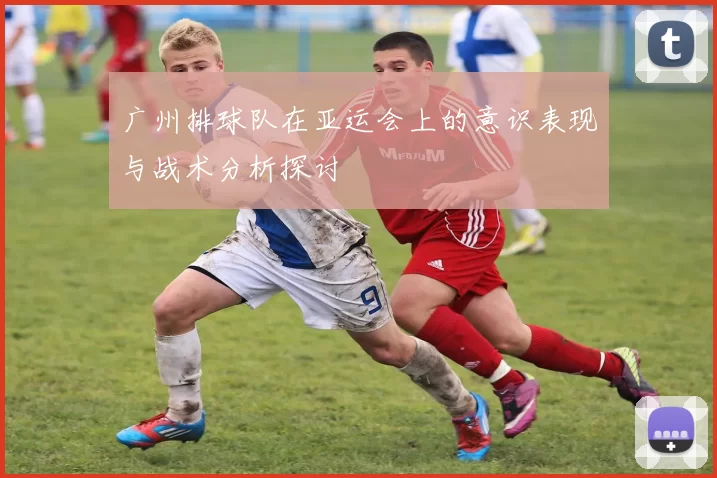 广州排球队在亚运会上的意识表现与战术分析探讨