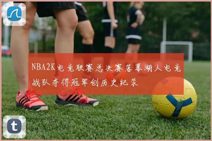 NBA2K电竞联赛总决赛落幕湖人电竞战队夺得冠军创历史纪录