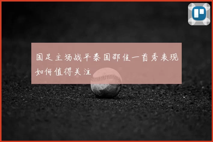 国足主场战平泰国邵佳一首秀表现如何值得关注