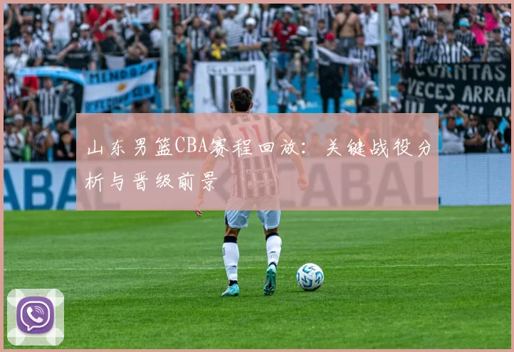山东男篮CBA赛程回放：关键战役分析与晋级前景