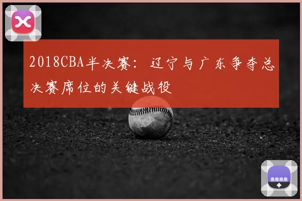 2018CBA半决赛:辽宁与广东争夺总决赛席位的关键战役