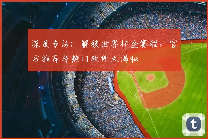 深度专访：解锁世界杯全赛程，官方推荐与热门软件大揭秘