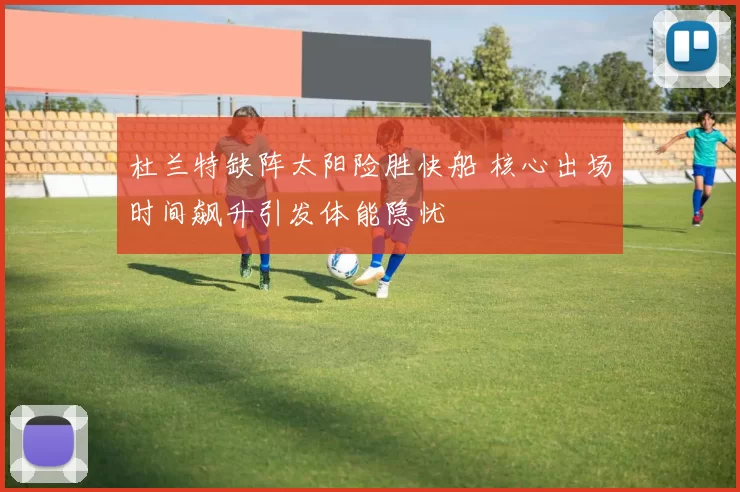 杜兰特缺阵太阳险胜快船 核心出场时间飙升引发体能隐忧