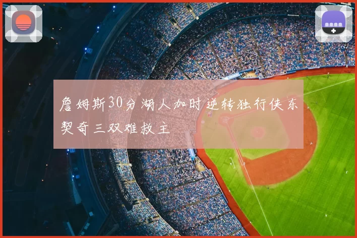 詹姆斯30分湖人加时逆转独行侠东契奇三双难救主
