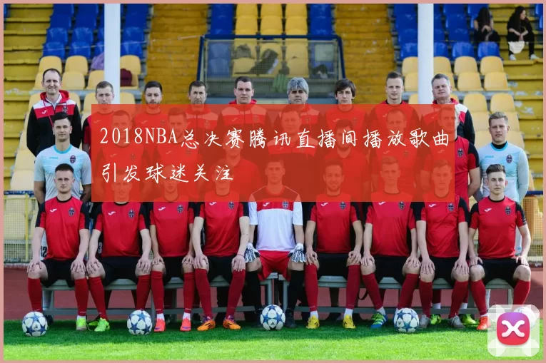 2018NBA总决赛腾讯直播间播放歌曲引发球迷关注