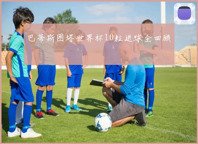 巴蒂斯图塔世界杯10粒进球全回顾