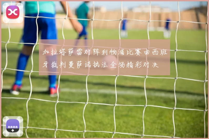加拉塔萨雷对阵利物浦比赛由西班牙裁判曼萨诺执法全场精彩对决