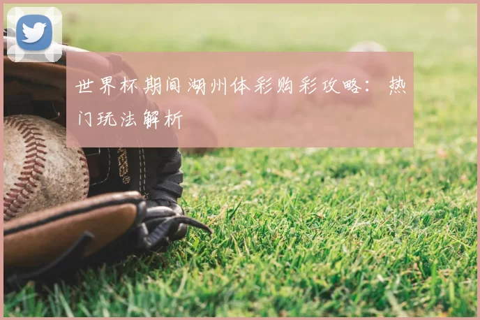 世界杯期间湖州体彩购彩攻略:热门玩法解析