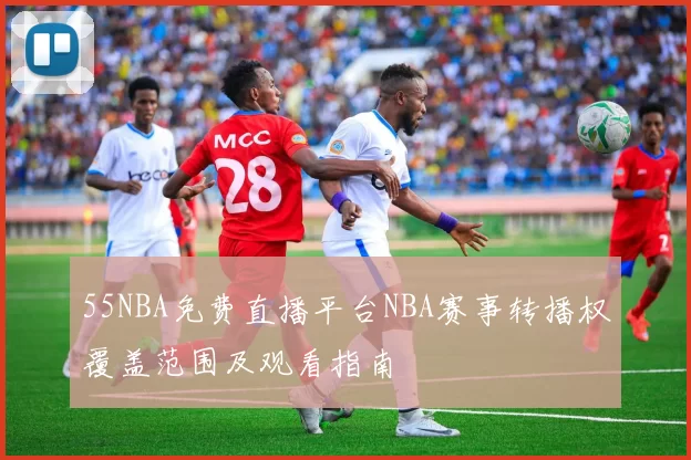 55NBA免费直播平台NBA赛事转播权覆盖范围及观看指南