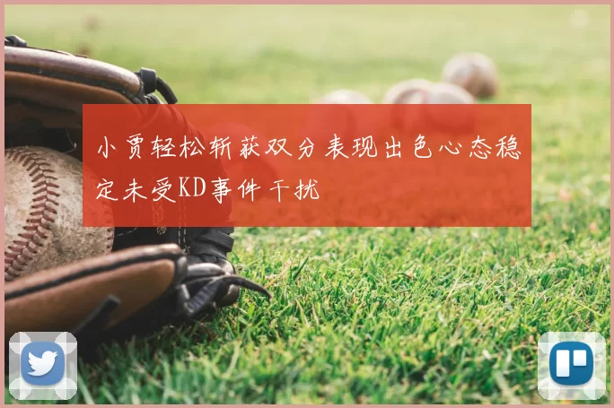 小贾轻松斩获双分表现出色心态稳定未受KD事件干扰