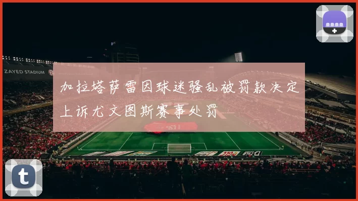 加拉塔萨雷因球迷骚乱被罚款决定上诉尤文图斯赛事处罚