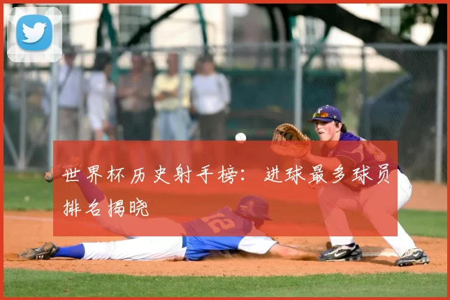 世界杯历史射手榜：进球最多球员排名揭晓