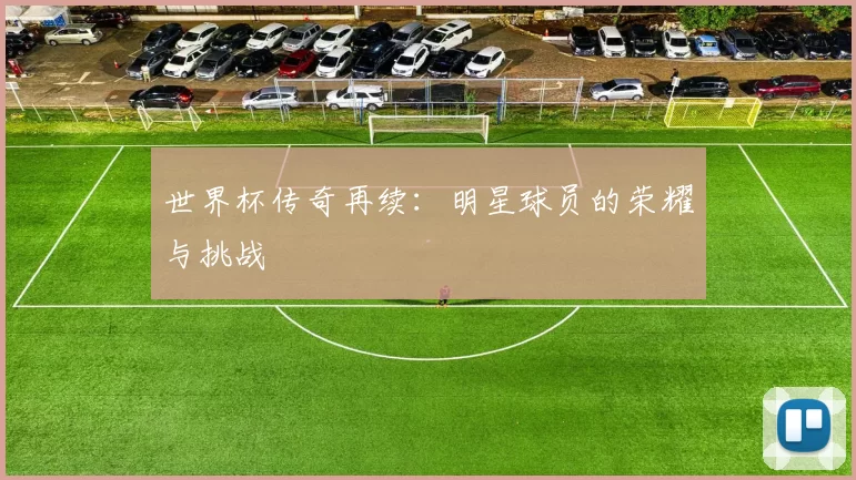 世界杯传奇再续:明星球员的荣耀与挑战