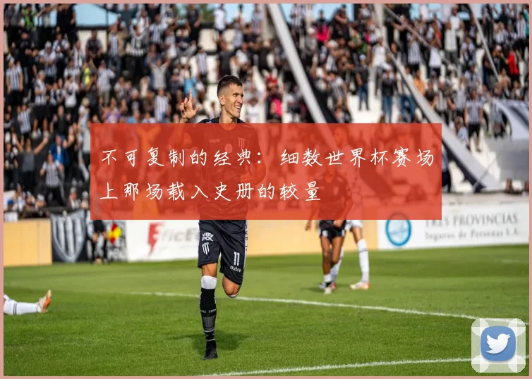 不可复制的经典:细数世界杯赛场上那场载入史册的较量