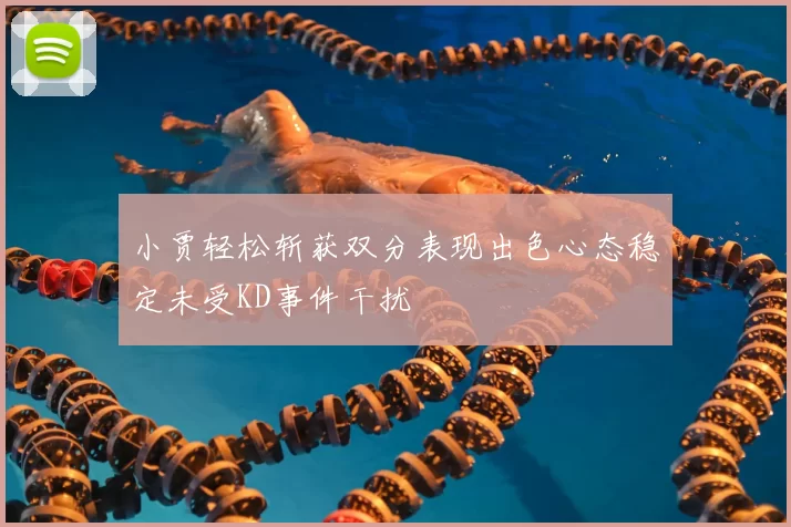 小贾轻松斩获双分表现出色心态稳定未受KD事件干扰