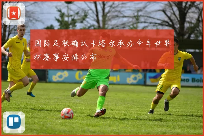 国际足联确认卡塔尔承办今年世界杯赛事安排公布