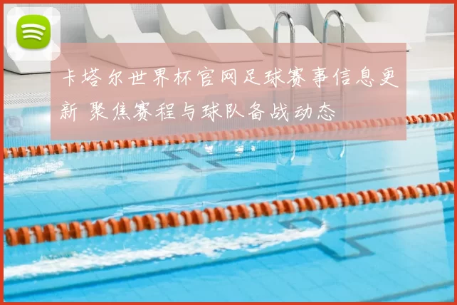 卡塔尔世界杯官网足球赛事信息更新 聚焦赛程与球队备战动态
