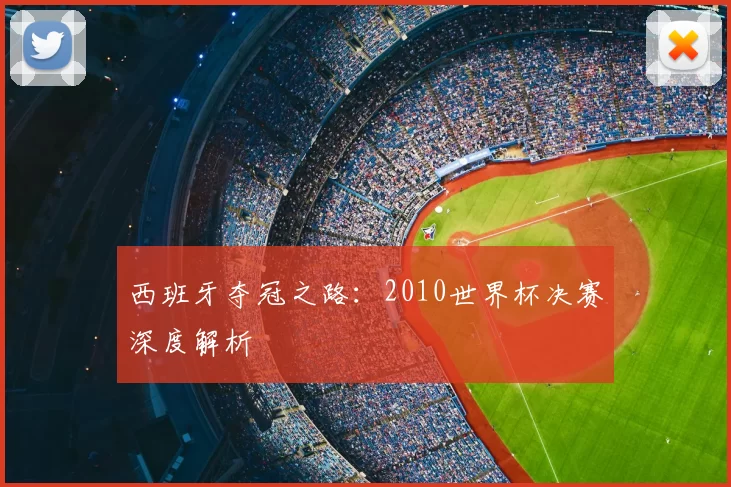 西班牙夺冠之路:2010世界杯决赛深度解析