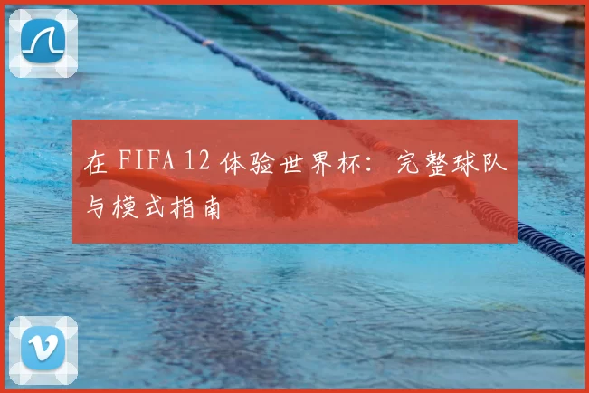 在 FIFA 12 体验世界杯：完整球队与模式指南
