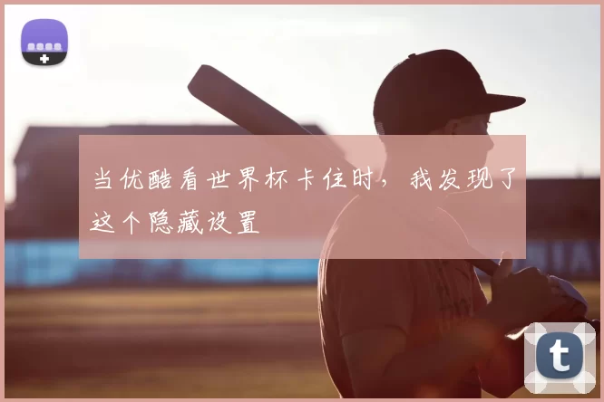 当优酷看世界杯卡住时,我发现了这个隐藏设置