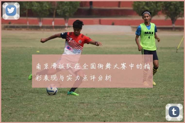 南京滑板队在全国街舞大赛中的精彩表现与实力点评分析