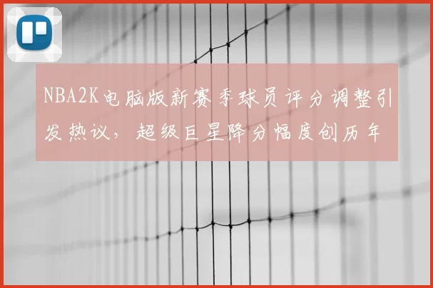NBA2K电脑版新赛季球员评分调整引发热议,超级巨星降分幅度创历年新高