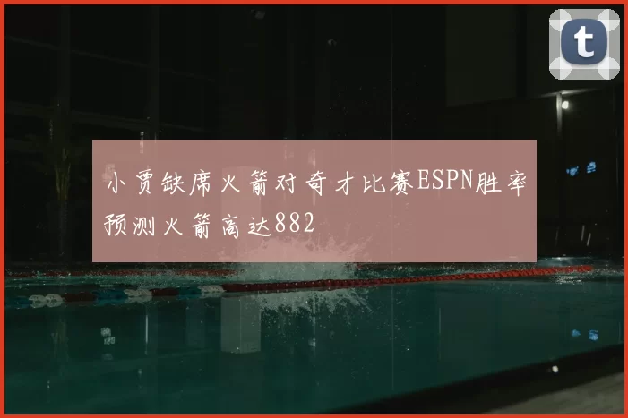 小贾缺席火箭对奇才比赛ESPN胜率预测火箭高达882