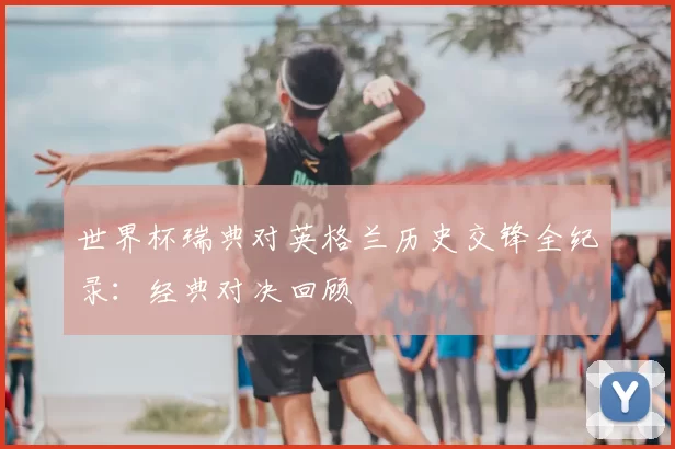 世界杯瑞典对英格兰历史交锋全纪录：经典对决回顾