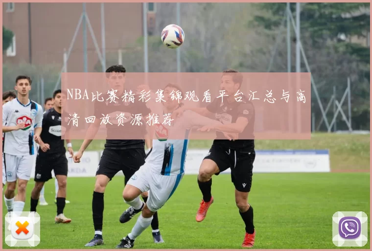 NBA比赛精彩集锦观看平台汇总与高清回放资源推荐