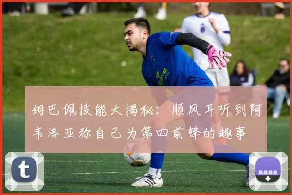 姆巴佩技能大揭秘:顺风耳听到阿韦洛亚称自己为第四前锋的趣事