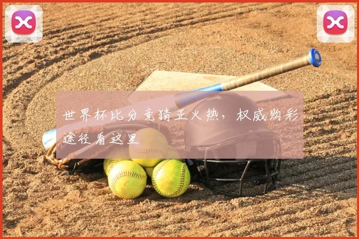 世界杯比分竞猜正火热,权威购彩途径看这里
