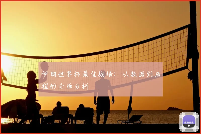 伊朗世界杯最佳战绩：从数据到历程的全面分析