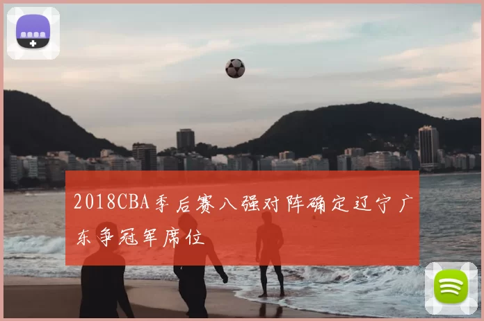 2018CBA季后赛八强对阵确定辽宁广东争冠军席位