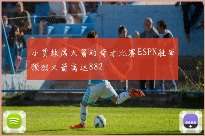 小贾缺席火箭对奇才比赛ESPN胜率预测火箭高达882