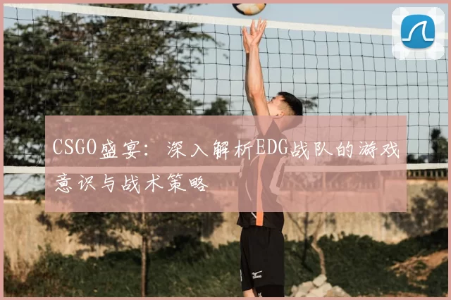 CSGO盛宴:深入解析EDG战队的游戏意识与战术策略