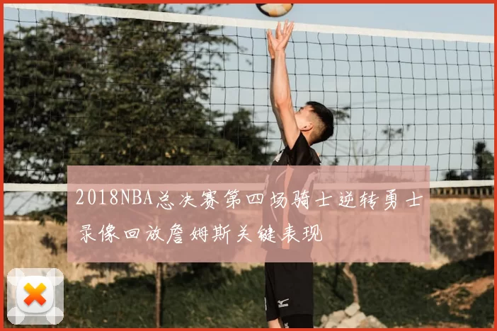 2018NBA总决赛第四场骑士逆转勇士录像回放詹姆斯关键表现