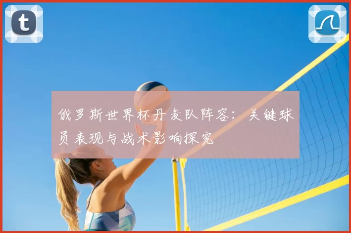 俄罗斯世界杯丹麦队阵容：关键球员表现与战术影响探究