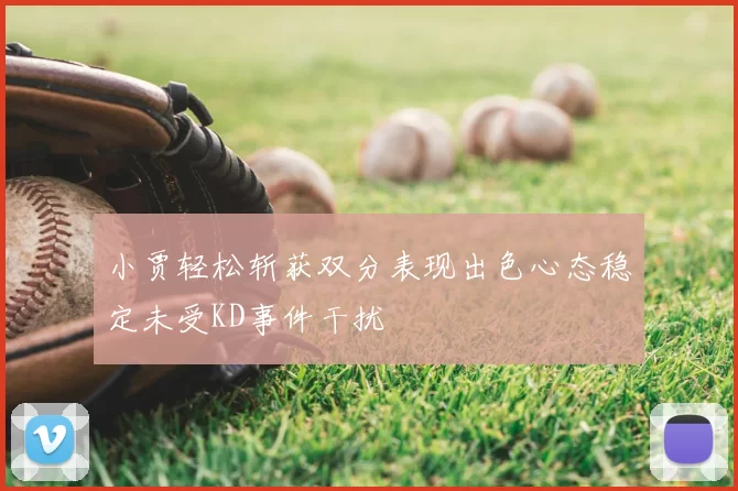 小贾轻松斩获双分表现出色心态稳定未受KD事件干扰