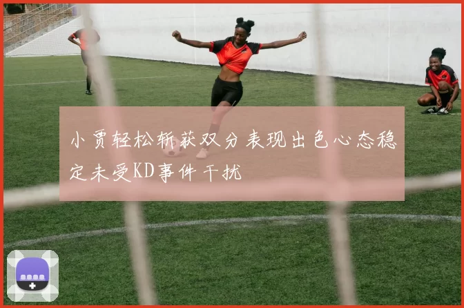 小贾轻松斩获双分表现出色心态稳定未受KD事件干扰