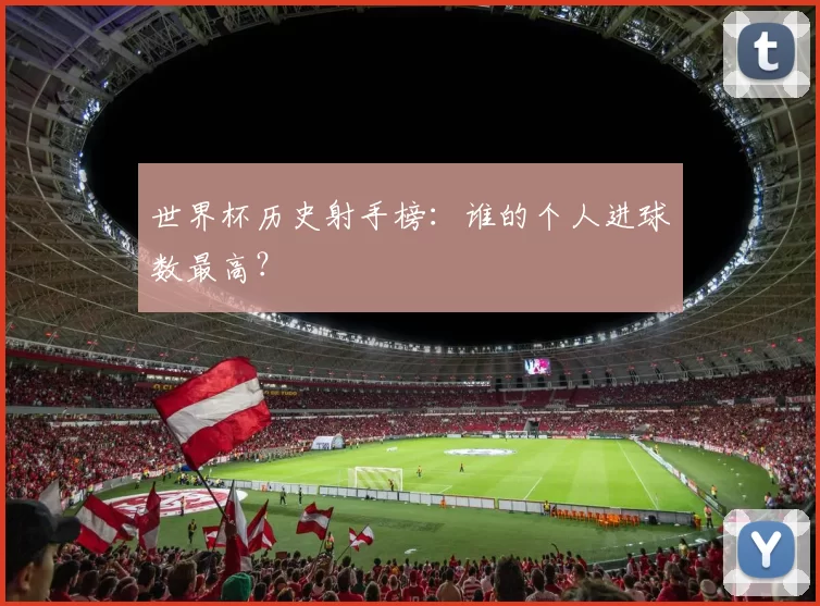 世界杯历史射手榜：谁的个人进球数最高？