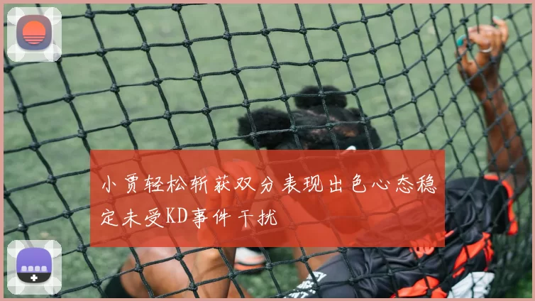 小贾轻松斩获双分表现出色心态稳定未受KD事件干扰