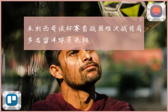 米利西奇谈杯赛首战困难次战将有多名留洋球员亮相