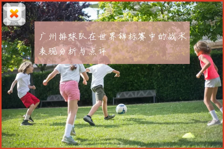 广州排球队在世界锦标赛中的战术表现分析与点评