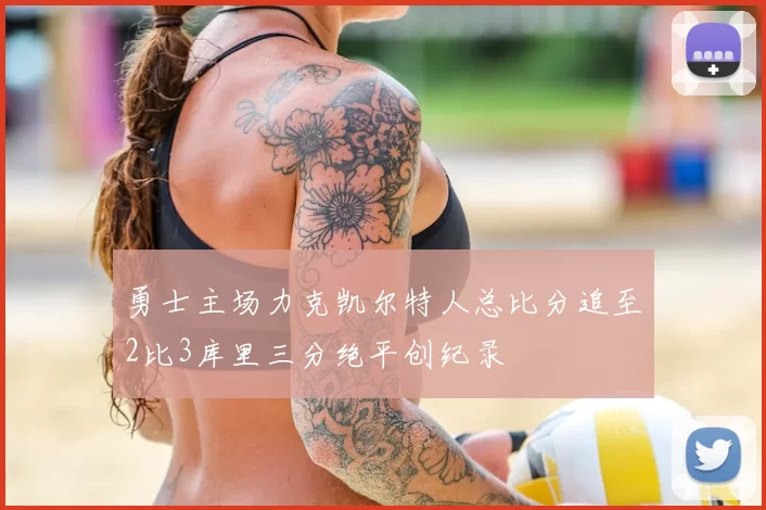 勇士主场力克凯尔特人总比分追至2比3库里三分绝平创纪录