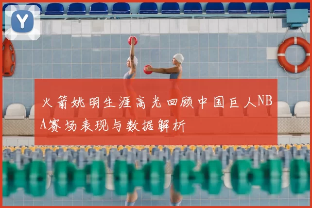 火箭姚明生涯高光回顾中国巨人NBA赛场表现与数据解析