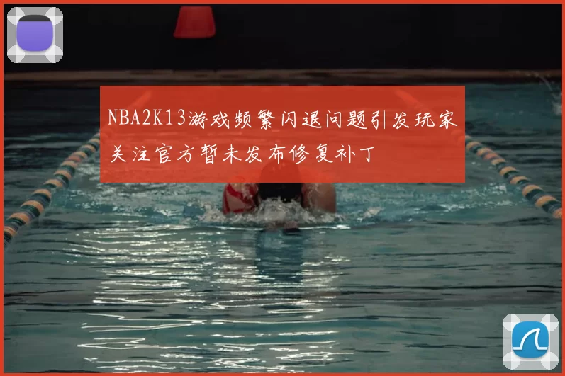 NBA2K13游戏频繁闪退问题引发玩家关注官方暂未发布修复补丁