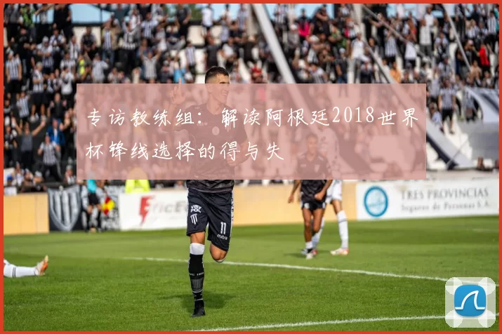 专访教练组:解读阿根廷2018世界杯锋线选择的得与失